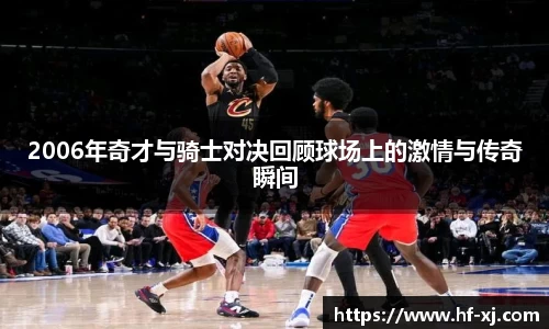2006年奇才与骑士对决回顾球场上的激情与传奇瞬间