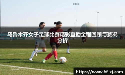 乌鲁木齐女子足球比赛精彩直播全程回顾与赛况分析