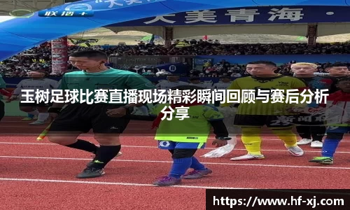 玉树足球比赛直播现场精彩瞬间回顾与赛后分析分享