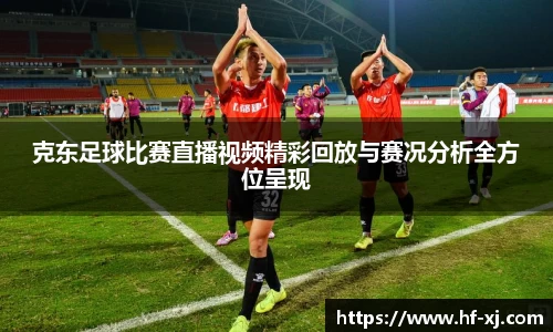 克东足球比赛直播视频精彩回放与赛况分析全方位呈现