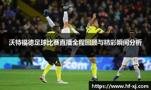 沃特福德足球比赛直播全程回顾与精彩瞬间分析