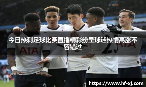 今日热刺足球比赛直播精彩纷呈球迷热情高涨不容错过