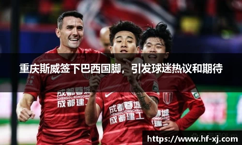 重庆斯威签下巴西国脚，引发球迷热议和期待