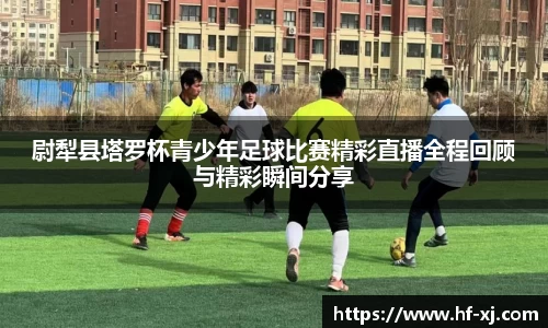 尉犁县塔罗杯青少年足球比赛精彩直播全程回顾与精彩瞬间分享