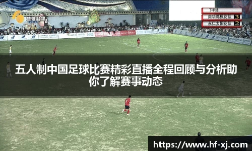 五人制中国足球比赛精彩直播全程回顾与分析助你了解赛事动态