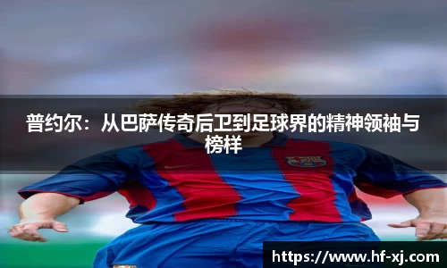普约尔：从巴萨传奇后卫到足球界的精神领袖与榜样