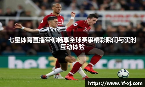 七星体育直播带你畅享全球赛事精彩瞬间与实时互动体验