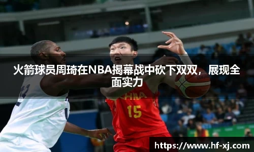 火箭球员周琦在NBA揭幕战中砍下双双，展现全面实力