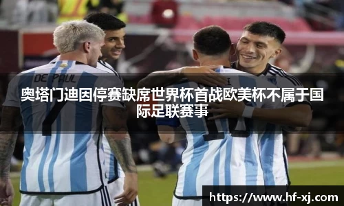 奥塔门迪因停赛缺席世界杯首战欧美杯不属于国际足联赛事