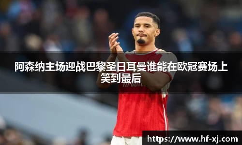 阿森纳主场迎战巴黎圣日耳曼谁能在欧冠赛场上笑到最后