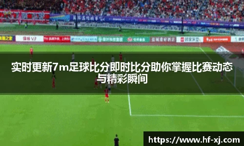 实时更新7m足球比分即时比分助你掌握比赛动态与精彩瞬间