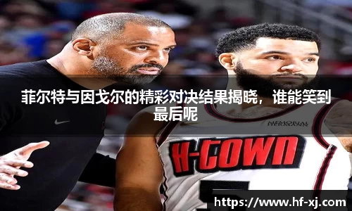 菲尔特与因戈尔的精彩对决结果揭晓，谁能笑到最后呢