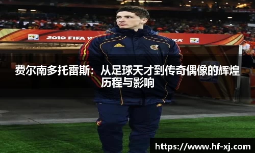 费尔南多托雷斯：从足球天才到传奇偶像的辉煌历程与影响