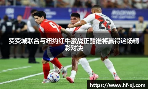 费费城联合与纽约红牛激战正酣谁将赢得这场精彩对决